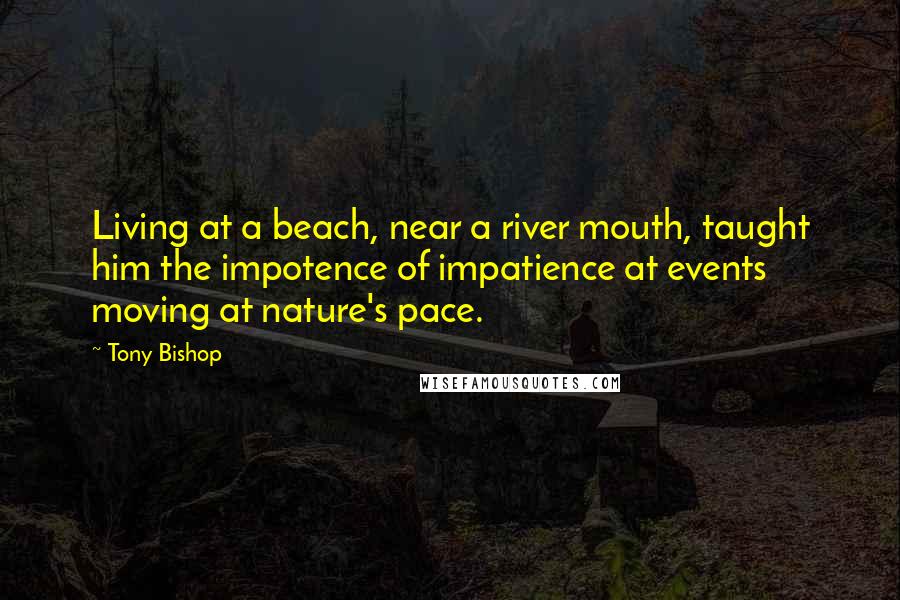 Tony Bishop Quotes: Living at a beach, near a river mouth, taught him the impotence of impatience at events moving at nature's pace.