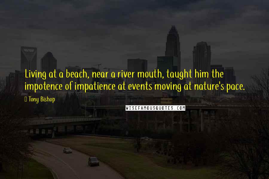 Tony Bishop Quotes: Living at a beach, near a river mouth, taught him the impotence of impatience at events moving at nature's pace.