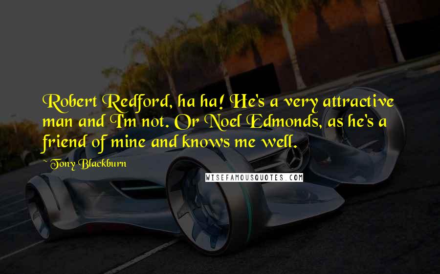 Tony Blackburn Quotes: Robert Redford, ha ha! He's a very attractive man and I'm not. Or Noel Edmonds, as he's a friend of mine and knows me well.