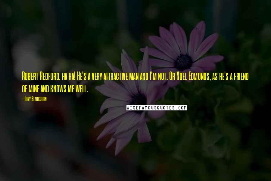 Tony Blackburn Quotes: Robert Redford, ha ha! He's a very attractive man and I'm not. Or Noel Edmonds, as he's a friend of mine and knows me well.