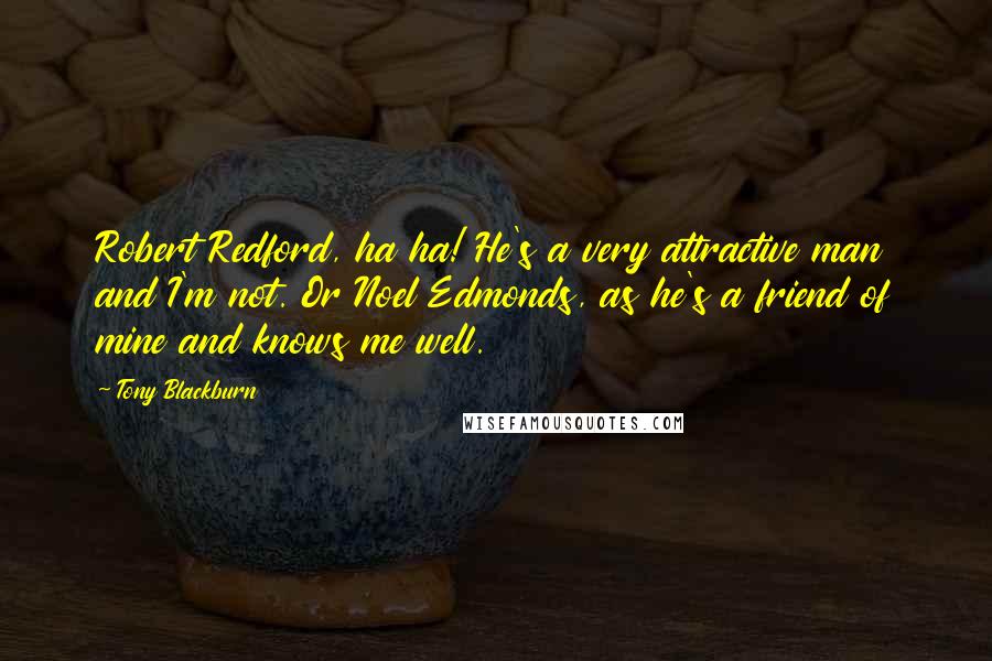 Tony Blackburn Quotes: Robert Redford, ha ha! He's a very attractive man and I'm not. Or Noel Edmonds, as he's a friend of mine and knows me well.