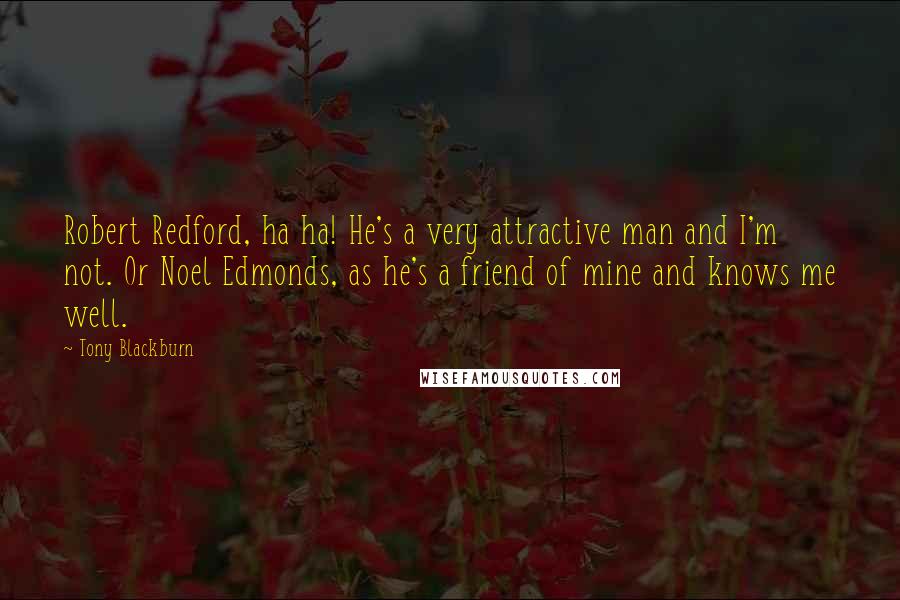 Tony Blackburn Quotes: Robert Redford, ha ha! He's a very attractive man and I'm not. Or Noel Edmonds, as he's a friend of mine and knows me well.