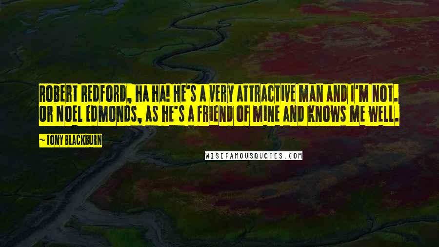 Tony Blackburn Quotes: Robert Redford, ha ha! He's a very attractive man and I'm not. Or Noel Edmonds, as he's a friend of mine and knows me well.