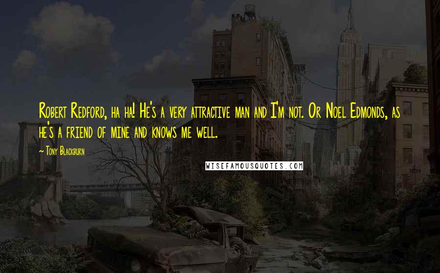 Tony Blackburn Quotes: Robert Redford, ha ha! He's a very attractive man and I'm not. Or Noel Edmonds, as he's a friend of mine and knows me well.