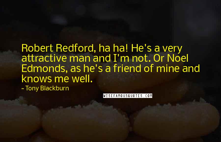 Tony Blackburn Quotes: Robert Redford, ha ha! He's a very attractive man and I'm not. Or Noel Edmonds, as he's a friend of mine and knows me well.