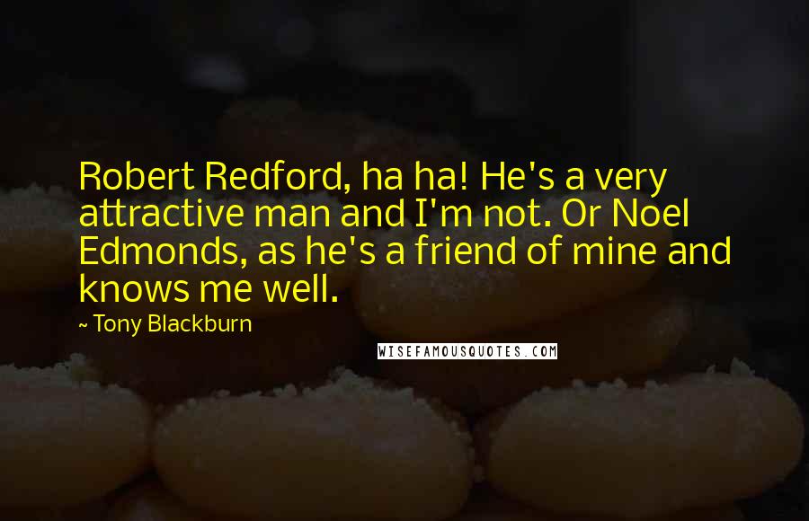 Tony Blackburn Quotes: Robert Redford, ha ha! He's a very attractive man and I'm not. Or Noel Edmonds, as he's a friend of mine and knows me well.