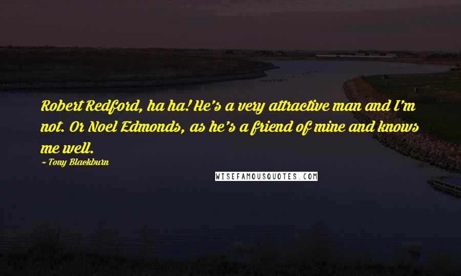 Tony Blackburn Quotes: Robert Redford, ha ha! He's a very attractive man and I'm not. Or Noel Edmonds, as he's a friend of mine and knows me well.