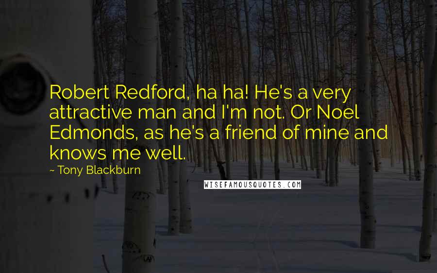 Tony Blackburn Quotes: Robert Redford, ha ha! He's a very attractive man and I'm not. Or Noel Edmonds, as he's a friend of mine and knows me well.