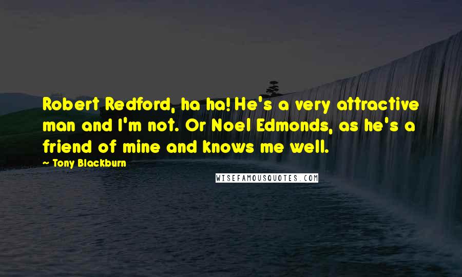 Tony Blackburn Quotes: Robert Redford, ha ha! He's a very attractive man and I'm not. Or Noel Edmonds, as he's a friend of mine and knows me well.