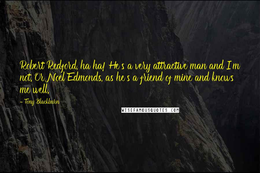 Tony Blackburn Quotes: Robert Redford, ha ha! He's a very attractive man and I'm not. Or Noel Edmonds, as he's a friend of mine and knows me well.
