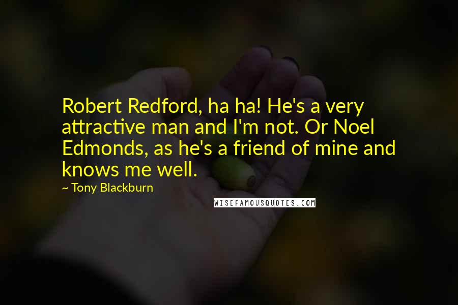 Tony Blackburn Quotes: Robert Redford, ha ha! He's a very attractive man and I'm not. Or Noel Edmonds, as he's a friend of mine and knows me well.