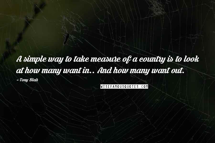 Tony Blair Quotes: A simple way to take measure of a country is to look at how many want in.. And how many want out.