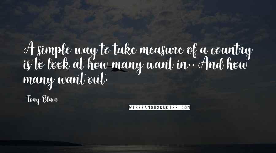 Tony Blair Quotes: A simple way to take measure of a country is to look at how many want in.. And how many want out.