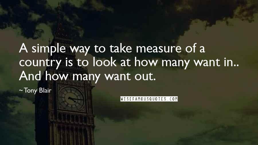 Tony Blair Quotes: A simple way to take measure of a country is to look at how many want in.. And how many want out.