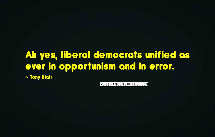 Tony Blair Quotes: Ah yes, liberal democrats unified as ever in opportunism and in error.