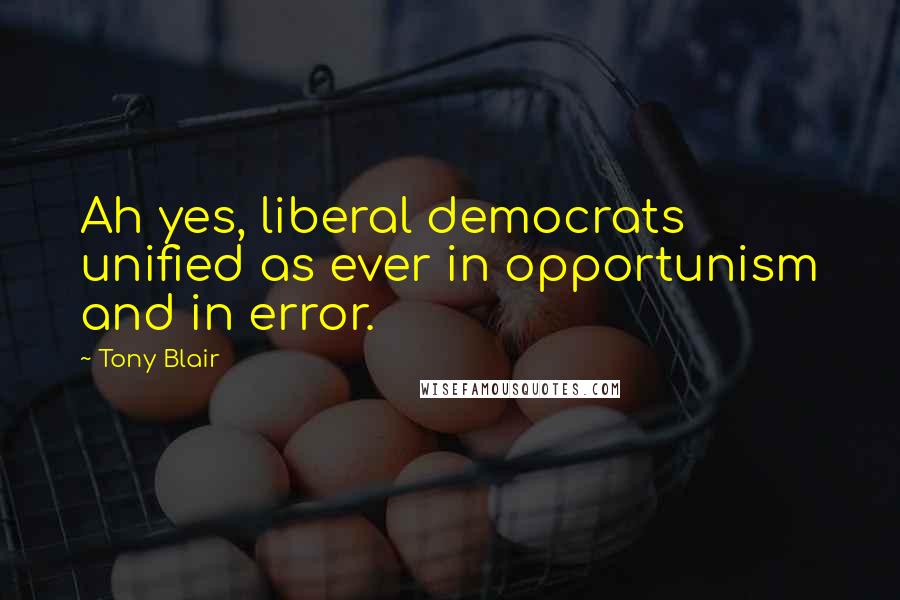 Tony Blair Quotes: Ah yes, liberal democrats unified as ever in opportunism and in error.