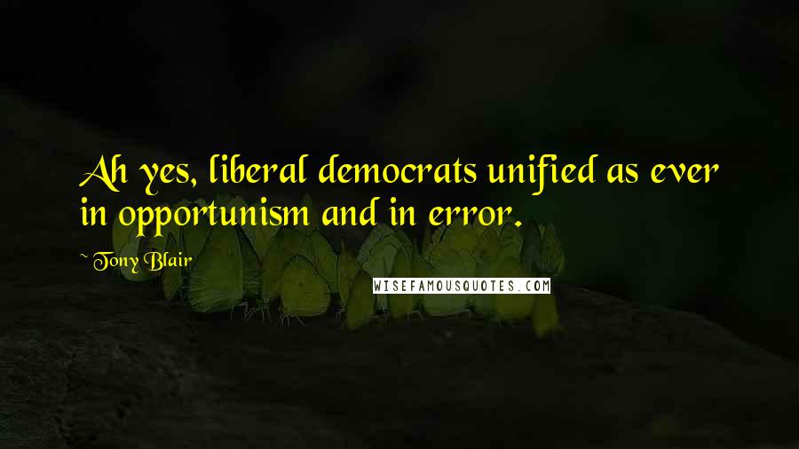 Tony Blair Quotes: Ah yes, liberal democrats unified as ever in opportunism and in error.