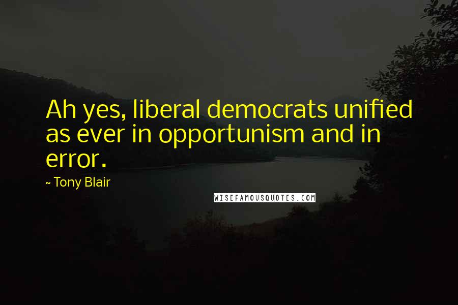 Tony Blair Quotes: Ah yes, liberal democrats unified as ever in opportunism and in error.