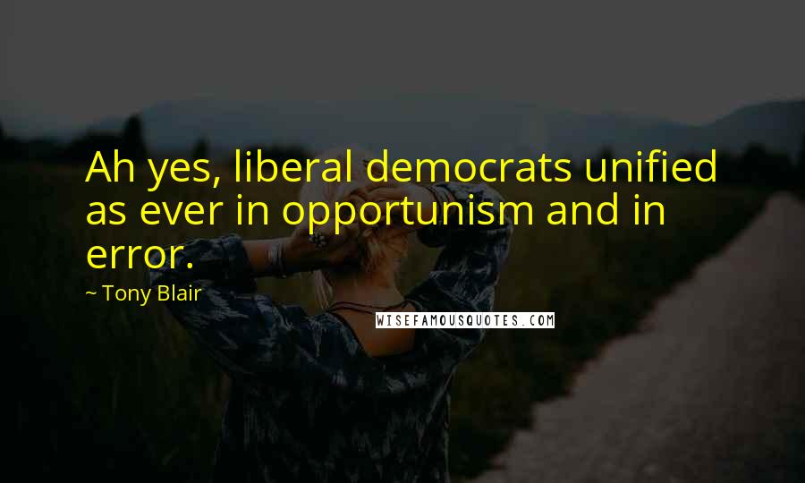 Tony Blair Quotes: Ah yes, liberal democrats unified as ever in opportunism and in error.