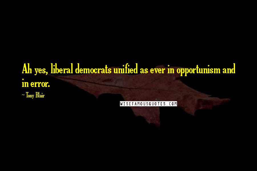 Tony Blair Quotes: Ah yes, liberal democrats unified as ever in opportunism and in error.