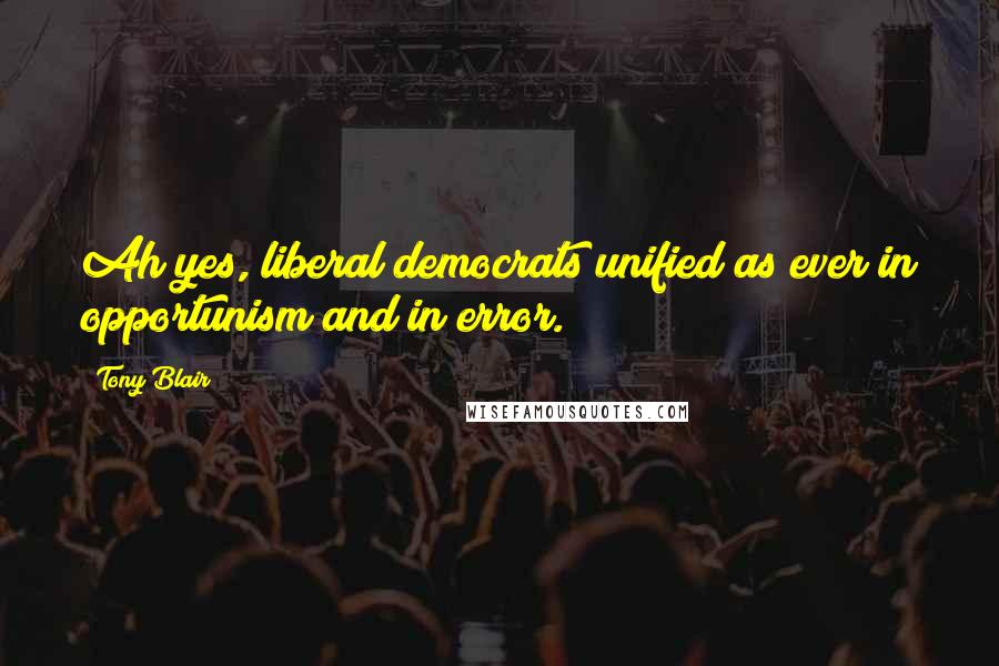 Tony Blair Quotes: Ah yes, liberal democrats unified as ever in opportunism and in error.