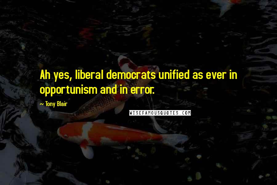 Tony Blair Quotes: Ah yes, liberal democrats unified as ever in opportunism and in error.