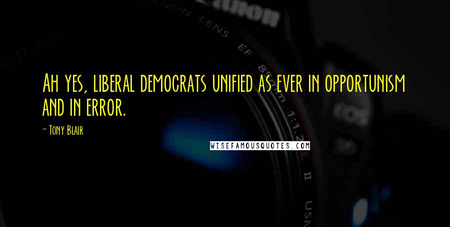 Tony Blair Quotes: Ah yes, liberal democrats unified as ever in opportunism and in error.