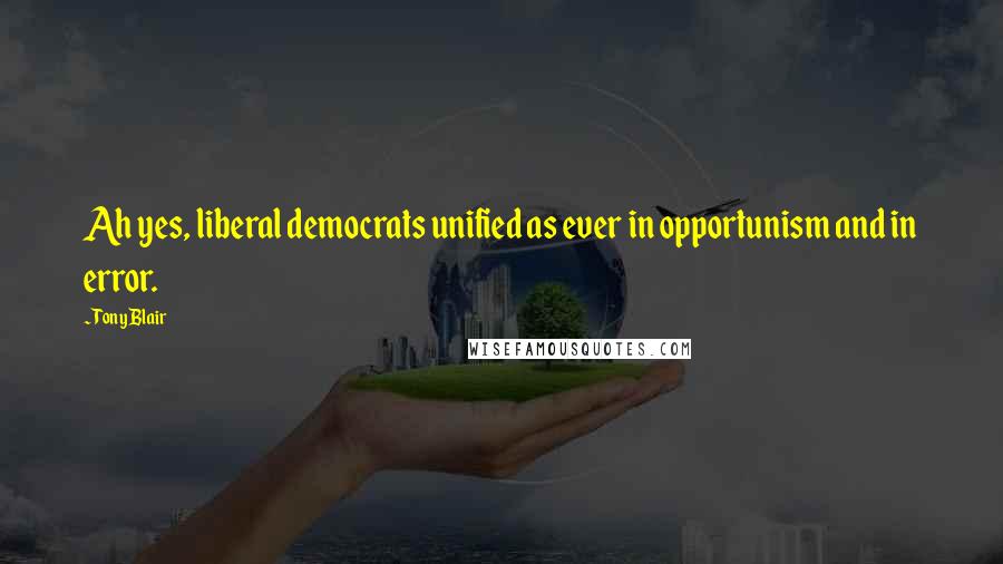 Tony Blair Quotes: Ah yes, liberal democrats unified as ever in opportunism and in error.