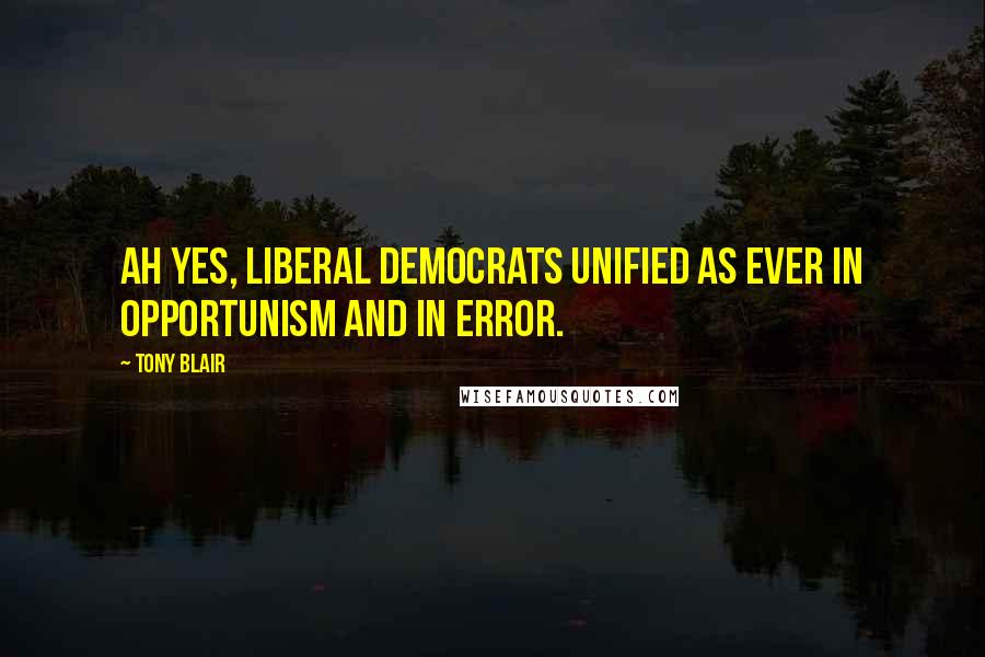 Tony Blair Quotes: Ah yes, liberal democrats unified as ever in opportunism and in error.