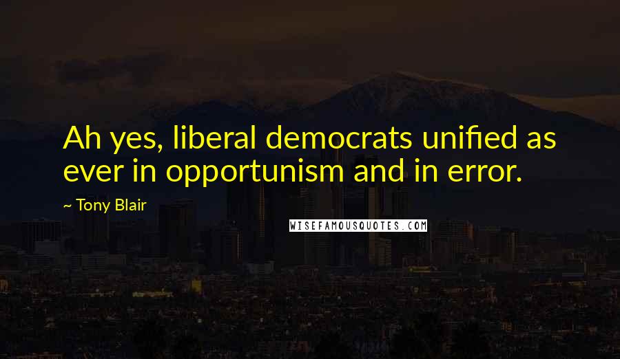 Tony Blair Quotes: Ah yes, liberal democrats unified as ever in opportunism and in error.