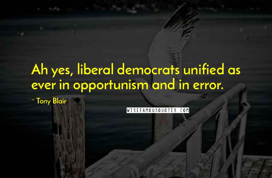 Tony Blair Quotes: Ah yes, liberal democrats unified as ever in opportunism and in error.