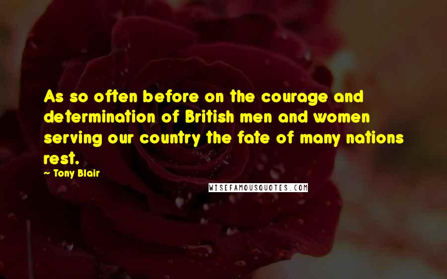 Tony Blair Quotes: As so often before on the courage and determination of British men and women serving our country the fate of many nations rest.