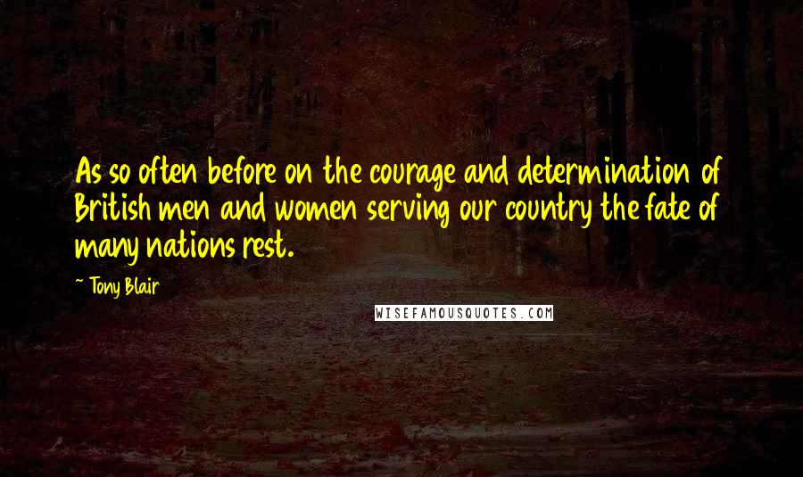 Tony Blair Quotes: As so often before on the courage and determination of British men and women serving our country the fate of many nations rest.