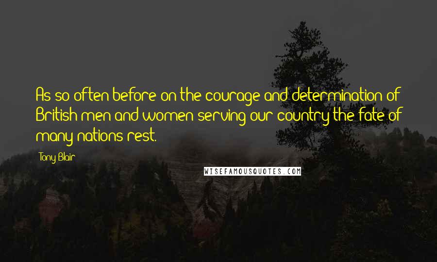 Tony Blair Quotes: As so often before on the courage and determination of British men and women serving our country the fate of many nations rest.