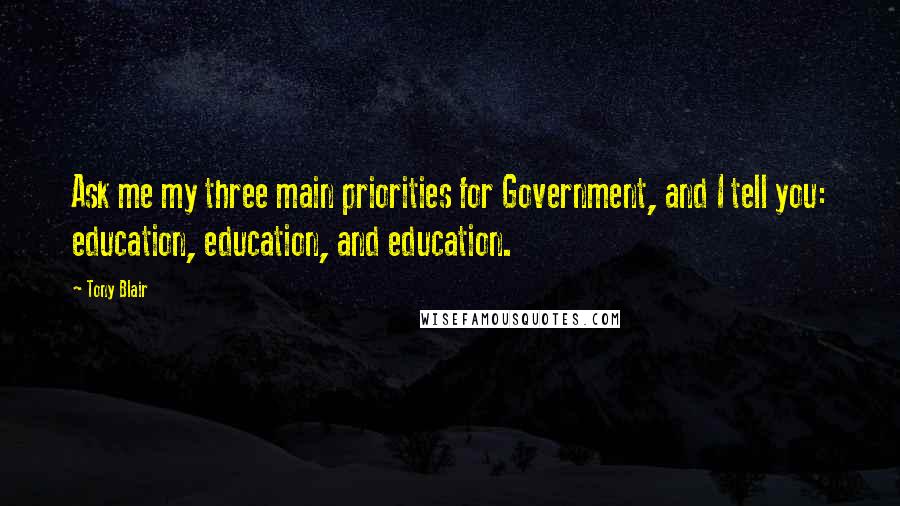 Tony Blair Quotes: Ask me my three main priorities for Government, and I tell you: education, education, and education.