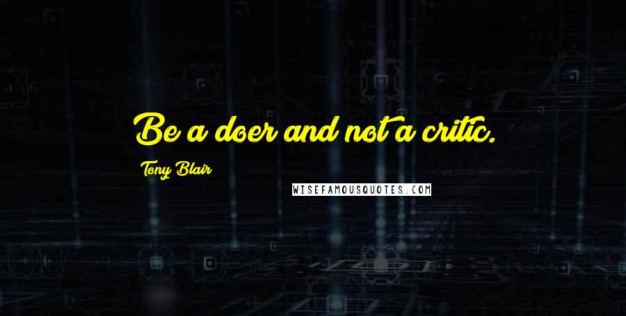 Tony Blair Quotes: Be a doer and not a critic.