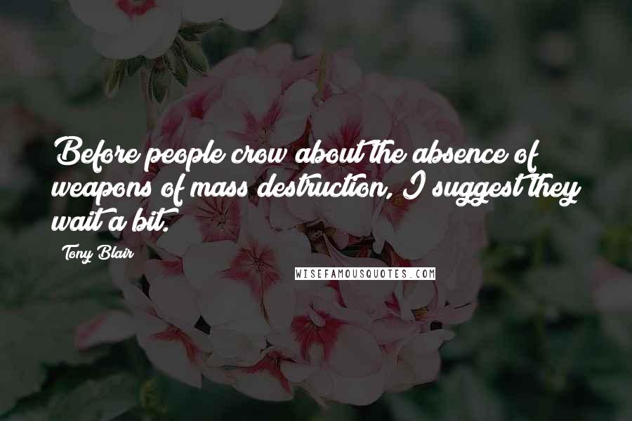 Tony Blair Quotes: Before people crow about the absence of weapons of mass destruction, I suggest they wait a bit.