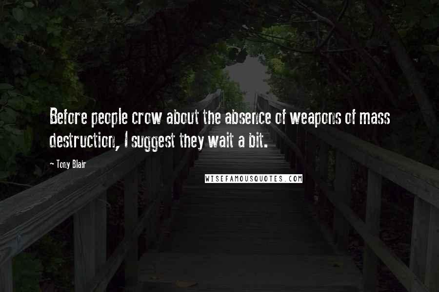 Tony Blair Quotes: Before people crow about the absence of weapons of mass destruction, I suggest they wait a bit.