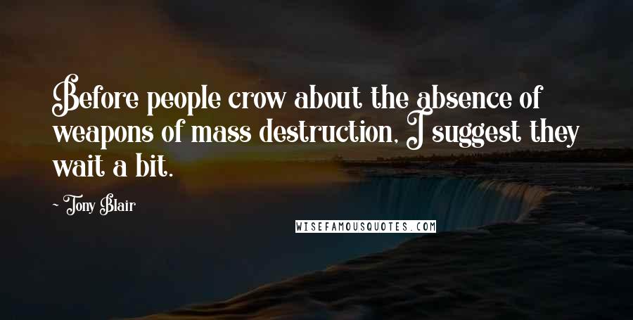 Tony Blair Quotes: Before people crow about the absence of weapons of mass destruction, I suggest they wait a bit.