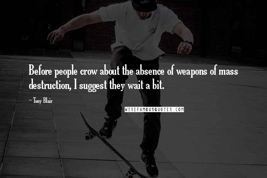 Tony Blair Quotes: Before people crow about the absence of weapons of mass destruction, I suggest they wait a bit.