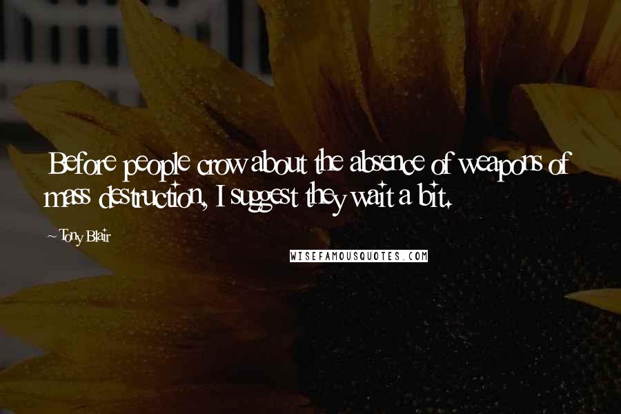 Tony Blair Quotes: Before people crow about the absence of weapons of mass destruction, I suggest they wait a bit.