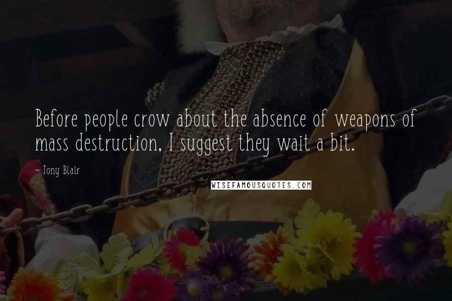 Tony Blair Quotes: Before people crow about the absence of weapons of mass destruction, I suggest they wait a bit.
