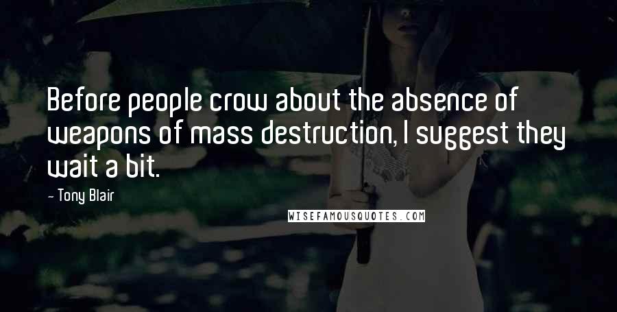 Tony Blair Quotes: Before people crow about the absence of weapons of mass destruction, I suggest they wait a bit.