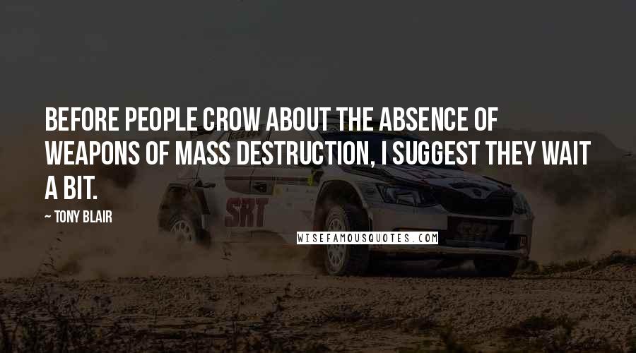 Tony Blair Quotes: Before people crow about the absence of weapons of mass destruction, I suggest they wait a bit.