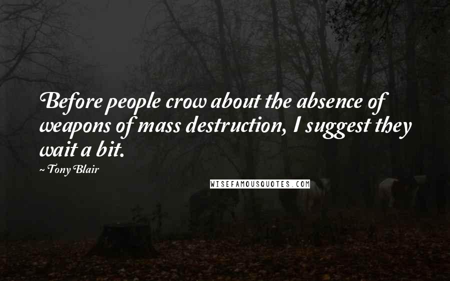 Tony Blair Quotes: Before people crow about the absence of weapons of mass destruction, I suggest they wait a bit.