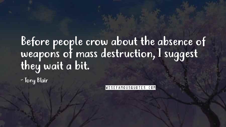 Tony Blair Quotes: Before people crow about the absence of weapons of mass destruction, I suggest they wait a bit.