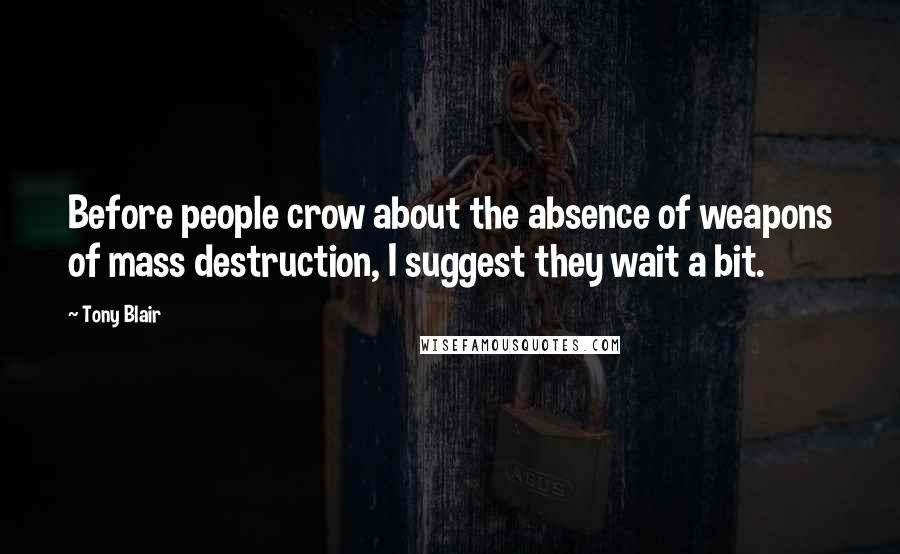 Tony Blair Quotes: Before people crow about the absence of weapons of mass destruction, I suggest they wait a bit.