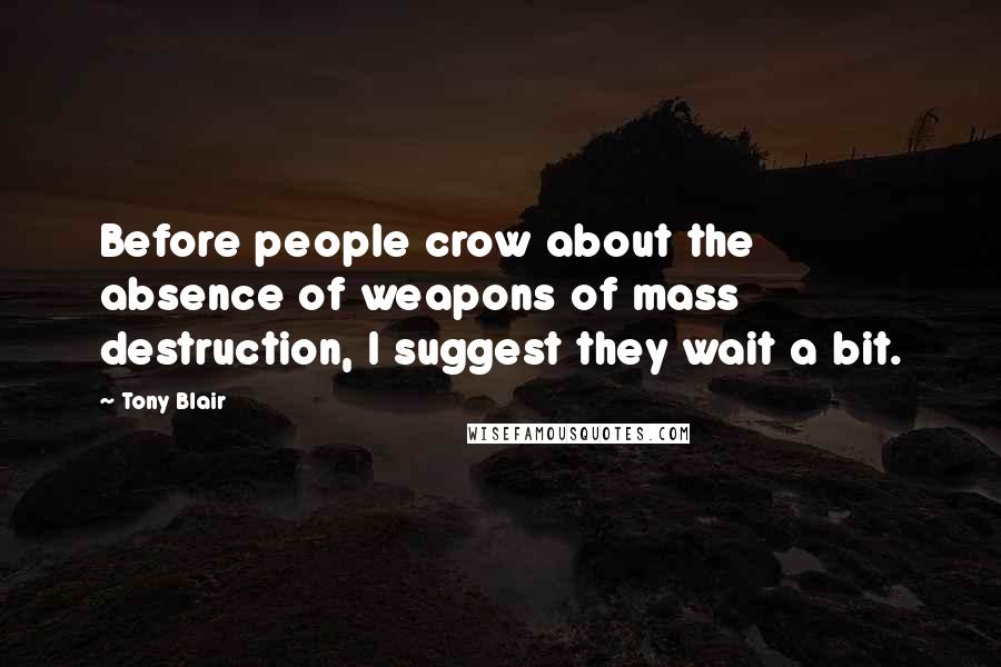 Tony Blair Quotes: Before people crow about the absence of weapons of mass destruction, I suggest they wait a bit.