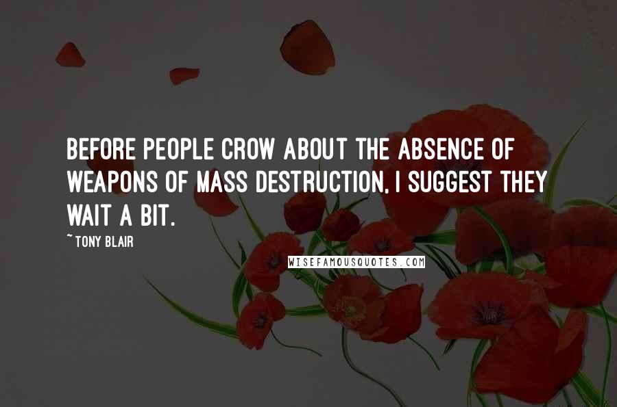 Tony Blair Quotes: Before people crow about the absence of weapons of mass destruction, I suggest they wait a bit.