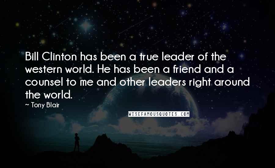 Tony Blair Quotes: Bill Clinton has been a true leader of the western world. He has been a friend and a counsel to me and other leaders right around the world.